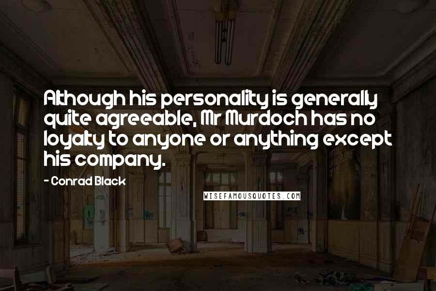 Conrad Black Quotes: Although his personality is generally quite agreeable, Mr Murdoch has no loyalty to anyone or anything except his company.