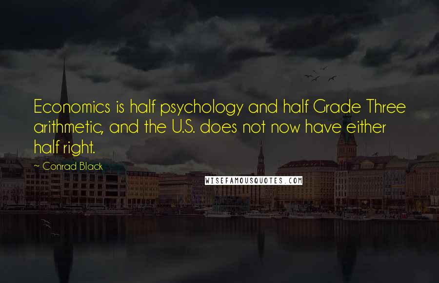 Conrad Black Quotes: Economics is half psychology and half Grade Three arithmetic, and the U.S. does not now have either half right.