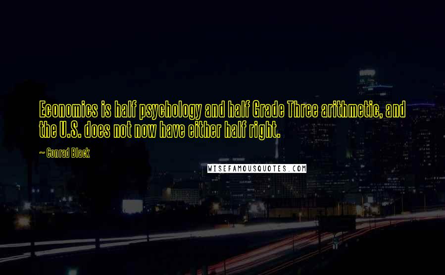Conrad Black Quotes: Economics is half psychology and half Grade Three arithmetic, and the U.S. does not now have either half right.