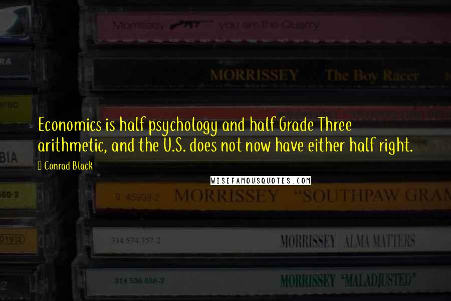 Conrad Black Quotes: Economics is half psychology and half Grade Three arithmetic, and the U.S. does not now have either half right.