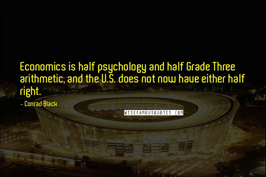 Conrad Black Quotes: Economics is half psychology and half Grade Three arithmetic, and the U.S. does not now have either half right.