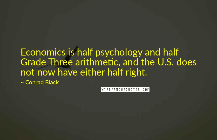 Conrad Black Quotes: Economics is half psychology and half Grade Three arithmetic, and the U.S. does not now have either half right.