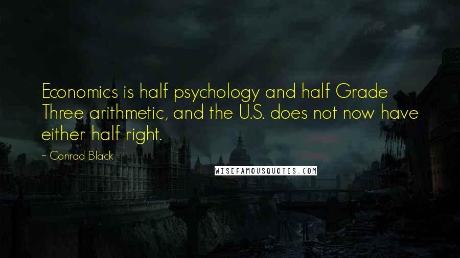 Conrad Black Quotes: Economics is half psychology and half Grade Three arithmetic, and the U.S. does not now have either half right.