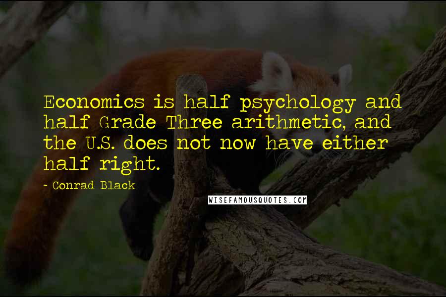 Conrad Black Quotes: Economics is half psychology and half Grade Three arithmetic, and the U.S. does not now have either half right.