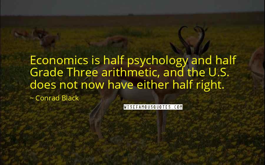 Conrad Black Quotes: Economics is half psychology and half Grade Three arithmetic, and the U.S. does not now have either half right.