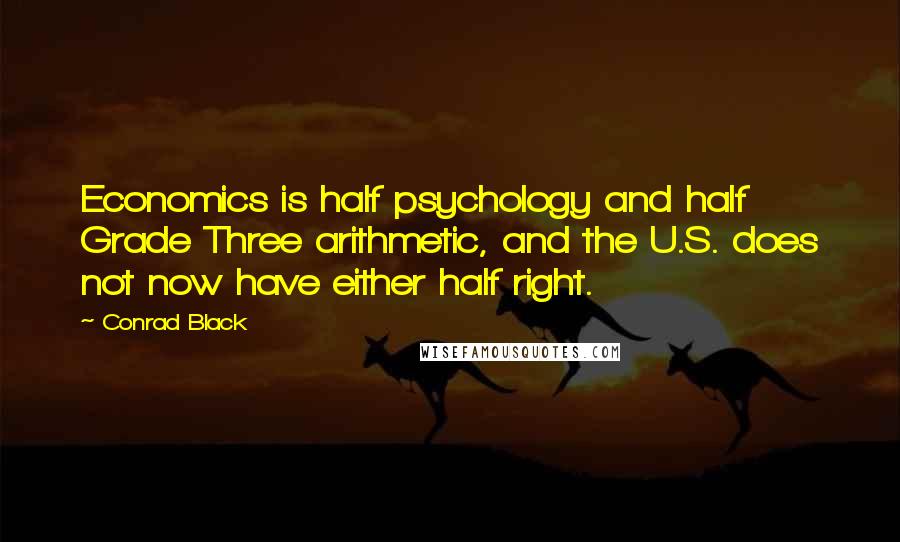 Conrad Black Quotes: Economics is half psychology and half Grade Three arithmetic, and the U.S. does not now have either half right.