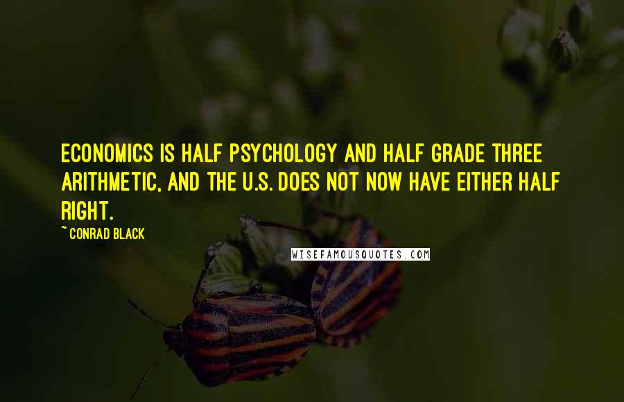 Conrad Black Quotes: Economics is half psychology and half Grade Three arithmetic, and the U.S. does not now have either half right.