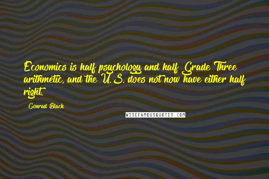 Conrad Black Quotes: Economics is half psychology and half Grade Three arithmetic, and the U.S. does not now have either half right.