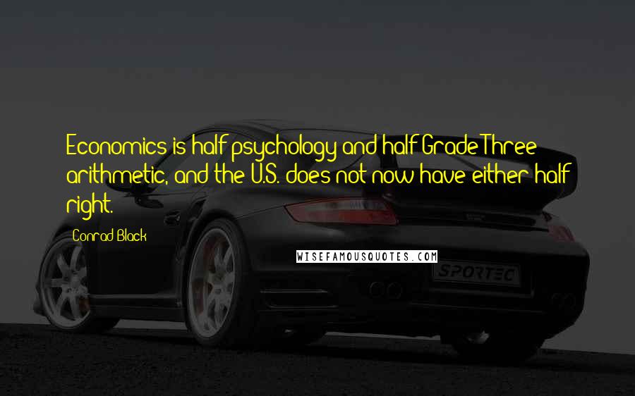 Conrad Black Quotes: Economics is half psychology and half Grade Three arithmetic, and the U.S. does not now have either half right.