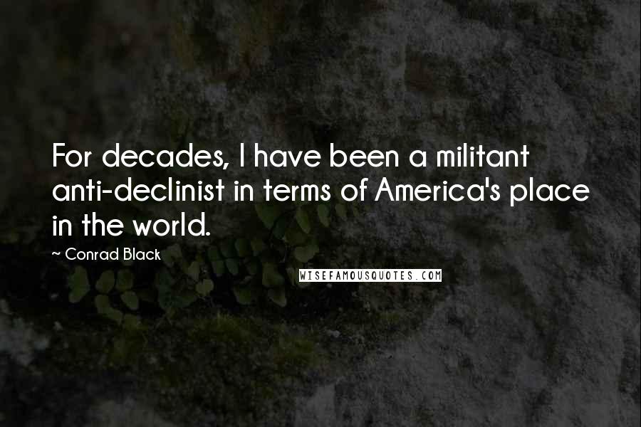 Conrad Black Quotes: For decades, I have been a militant anti-declinist in terms of America's place in the world.