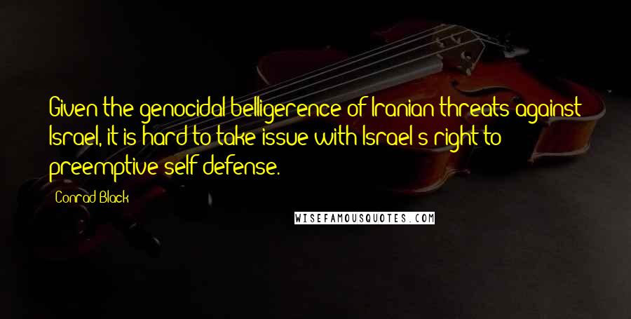 Conrad Black Quotes: Given the genocidal belligerence of Iranian threats against Israel, it is hard to take issue with Israel's right to preemptive self-defense.