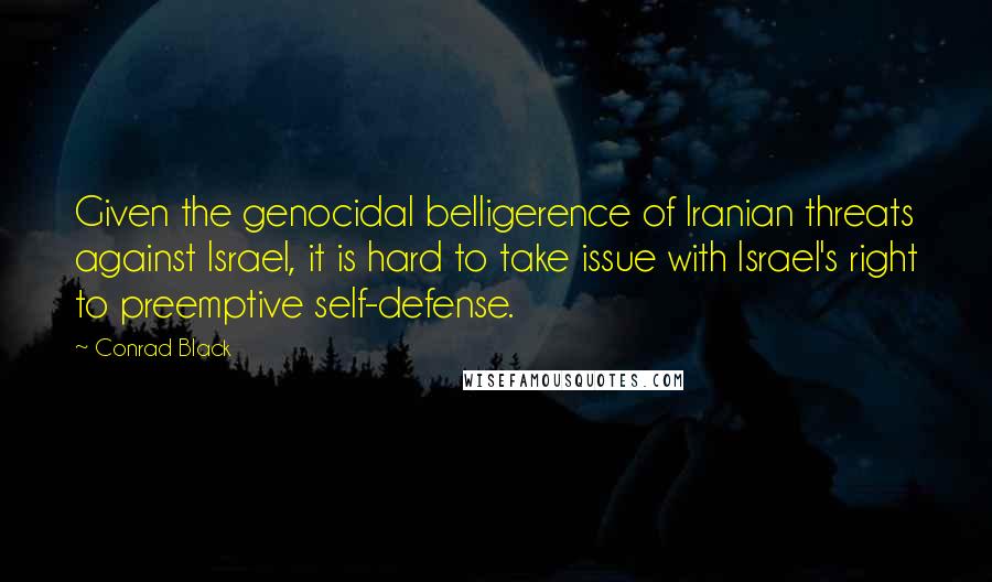 Conrad Black Quotes: Given the genocidal belligerence of Iranian threats against Israel, it is hard to take issue with Israel's right to preemptive self-defense.