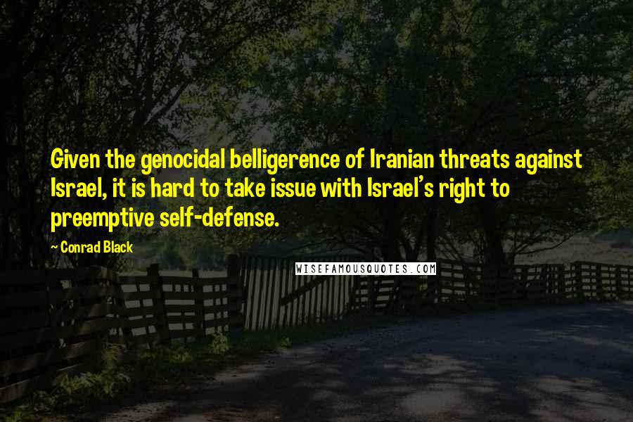 Conrad Black Quotes: Given the genocidal belligerence of Iranian threats against Israel, it is hard to take issue with Israel's right to preemptive self-defense.