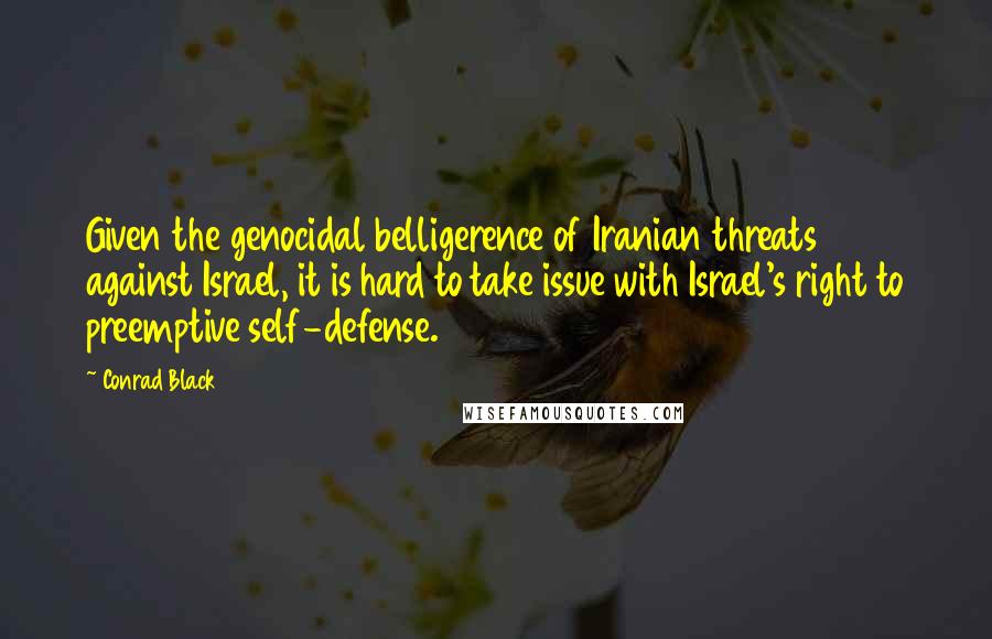 Conrad Black Quotes: Given the genocidal belligerence of Iranian threats against Israel, it is hard to take issue with Israel's right to preemptive self-defense.