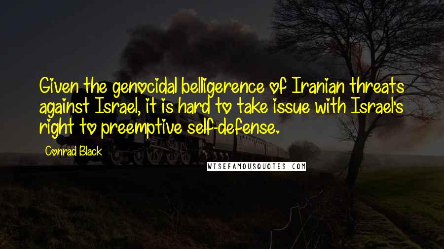 Conrad Black Quotes: Given the genocidal belligerence of Iranian threats against Israel, it is hard to take issue with Israel's right to preemptive self-defense.