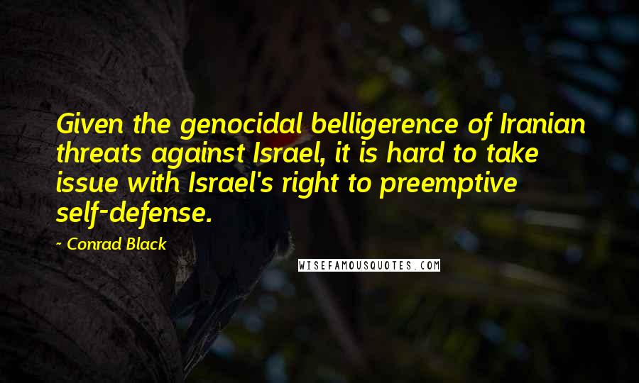 Conrad Black Quotes: Given the genocidal belligerence of Iranian threats against Israel, it is hard to take issue with Israel's right to preemptive self-defense.