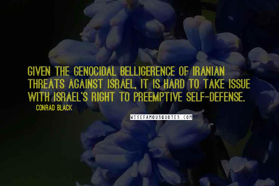 Conrad Black Quotes: Given the genocidal belligerence of Iranian threats against Israel, it is hard to take issue with Israel's right to preemptive self-defense.