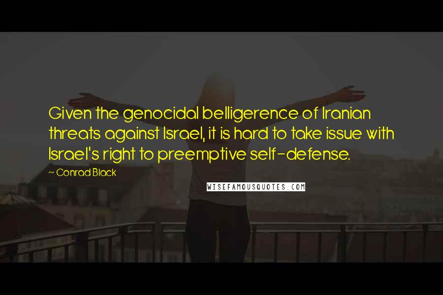 Conrad Black Quotes: Given the genocidal belligerence of Iranian threats against Israel, it is hard to take issue with Israel's right to preemptive self-defense.