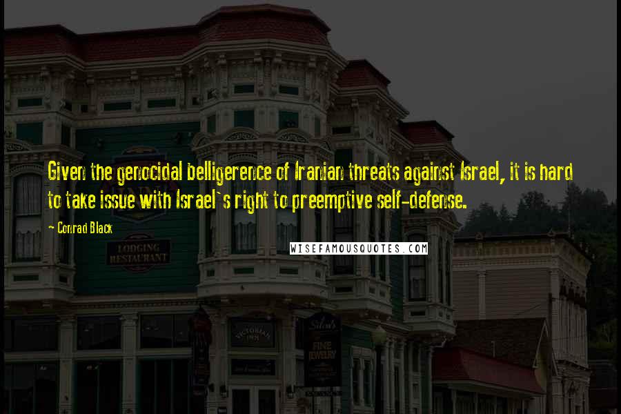 Conrad Black Quotes: Given the genocidal belligerence of Iranian threats against Israel, it is hard to take issue with Israel's right to preemptive self-defense.