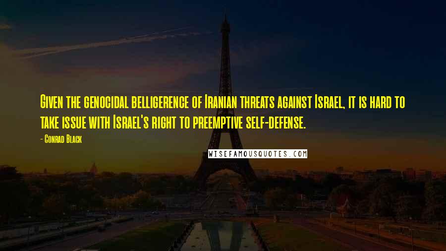 Conrad Black Quotes: Given the genocidal belligerence of Iranian threats against Israel, it is hard to take issue with Israel's right to preemptive self-defense.