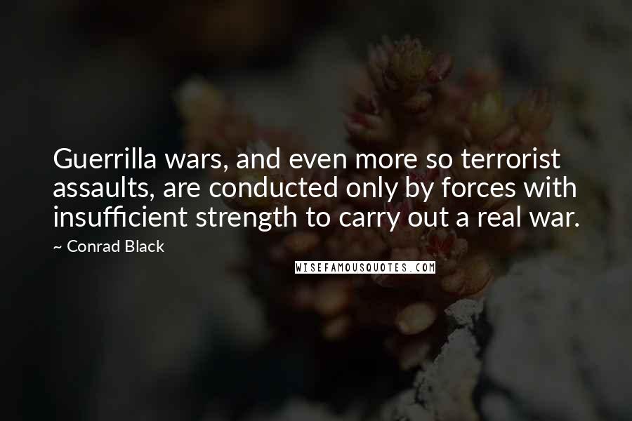 Conrad Black Quotes: Guerrilla wars, and even more so terrorist assaults, are conducted only by forces with insufficient strength to carry out a real war.