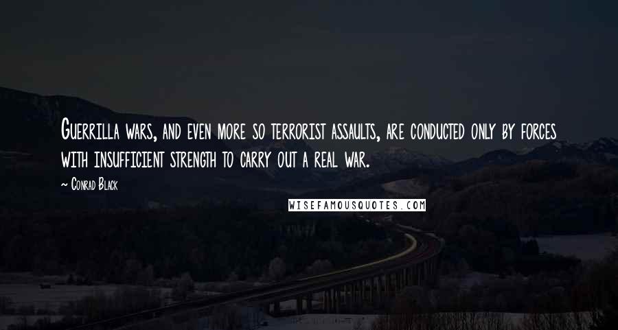 Conrad Black Quotes: Guerrilla wars, and even more so terrorist assaults, are conducted only by forces with insufficient strength to carry out a real war.