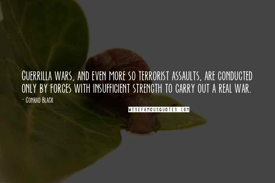 Conrad Black Quotes: Guerrilla wars, and even more so terrorist assaults, are conducted only by forces with insufficient strength to carry out a real war.