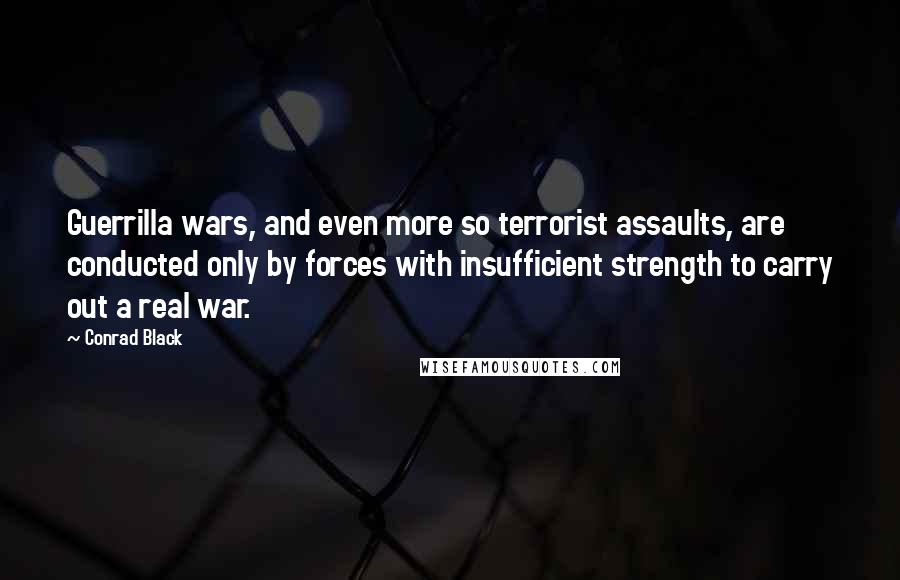 Conrad Black Quotes: Guerrilla wars, and even more so terrorist assaults, are conducted only by forces with insufficient strength to carry out a real war.