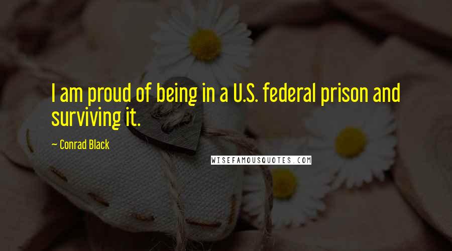 Conrad Black Quotes: I am proud of being in a U.S. federal prison and surviving it.