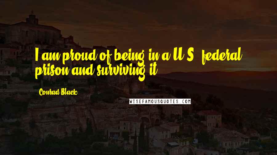 Conrad Black Quotes: I am proud of being in a U.S. federal prison and surviving it.