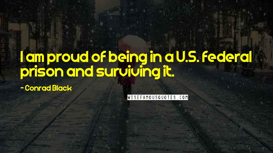 Conrad Black Quotes: I am proud of being in a U.S. federal prison and surviving it.