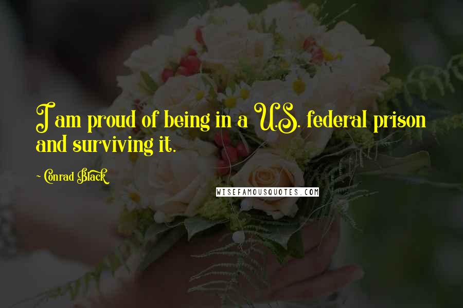 Conrad Black Quotes: I am proud of being in a U.S. federal prison and surviving it.