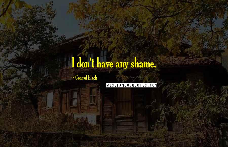 Conrad Black Quotes: I don't have any shame.