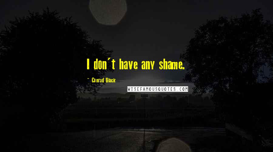 Conrad Black Quotes: I don't have any shame.