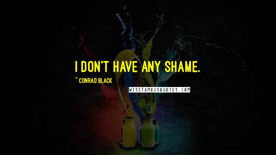 Conrad Black Quotes: I don't have any shame.