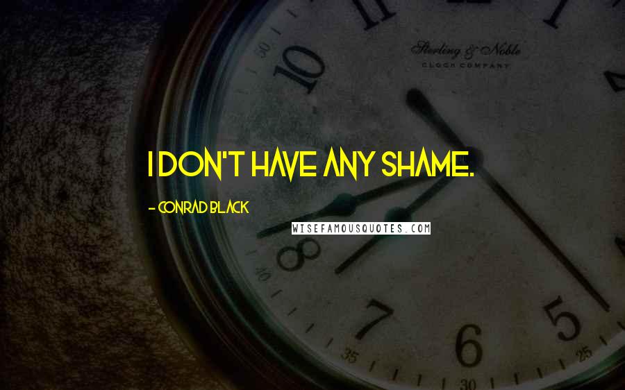 Conrad Black Quotes: I don't have any shame.