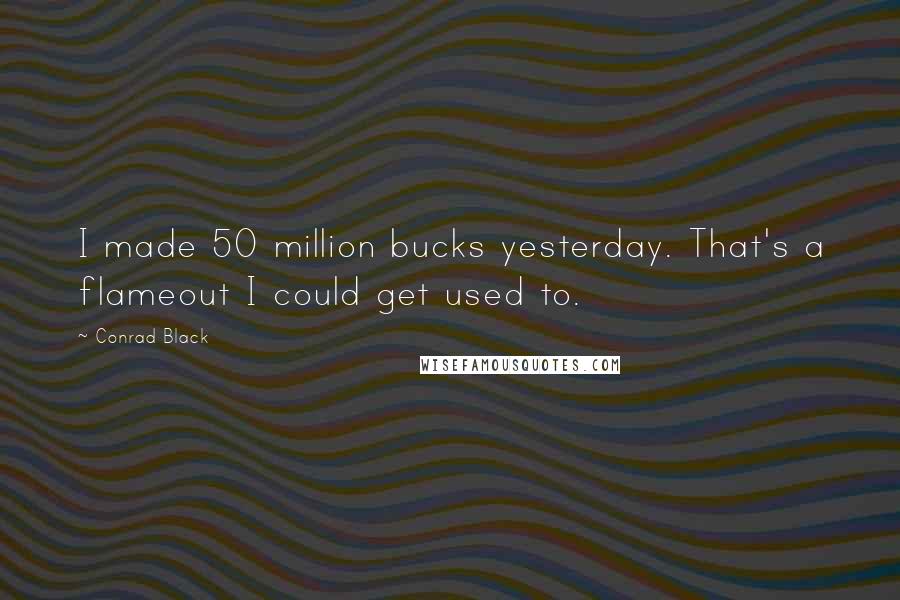 Conrad Black Quotes: I made 50 million bucks yesterday. That's a flameout I could get used to.