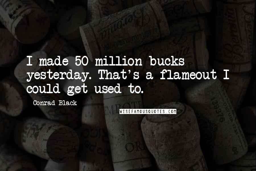 Conrad Black Quotes: I made 50 million bucks yesterday. That's a flameout I could get used to.