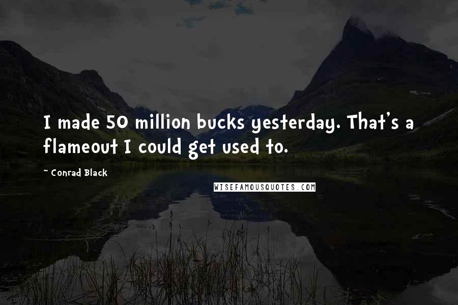 Conrad Black Quotes: I made 50 million bucks yesterday. That's a flameout I could get used to.