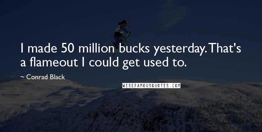 Conrad Black Quotes: I made 50 million bucks yesterday. That's a flameout I could get used to.