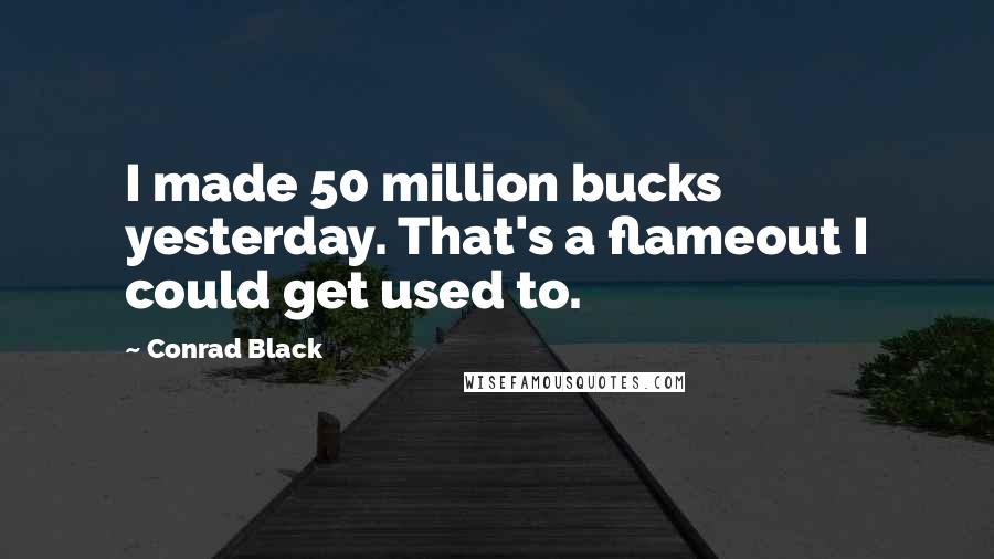 Conrad Black Quotes: I made 50 million bucks yesterday. That's a flameout I could get used to.