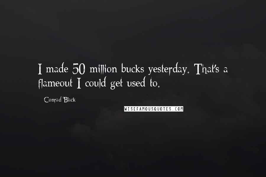 Conrad Black Quotes: I made 50 million bucks yesterday. That's a flameout I could get used to.