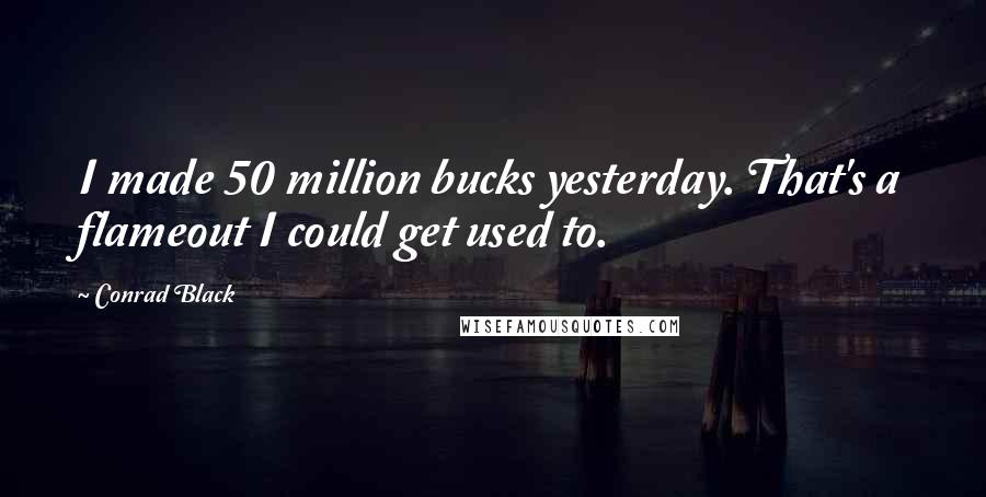 Conrad Black Quotes: I made 50 million bucks yesterday. That's a flameout I could get used to.