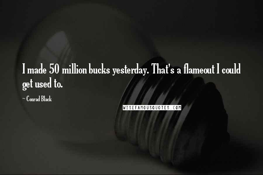 Conrad Black Quotes: I made 50 million bucks yesterday. That's a flameout I could get used to.