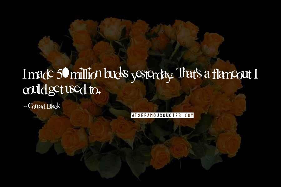 Conrad Black Quotes: I made 50 million bucks yesterday. That's a flameout I could get used to.