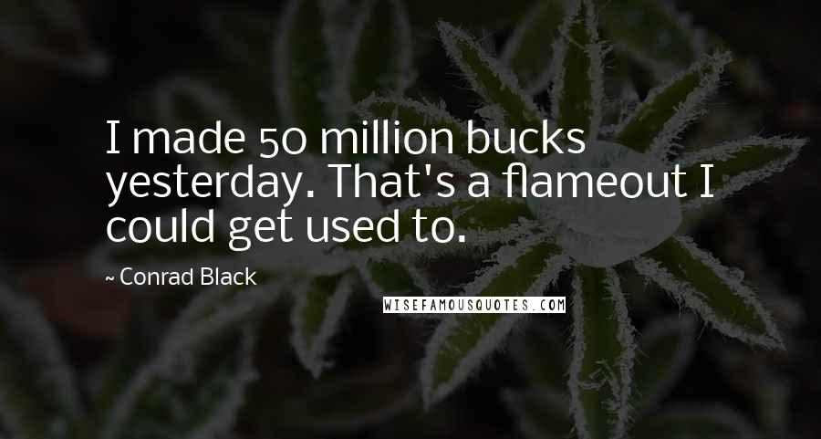 Conrad Black Quotes: I made 50 million bucks yesterday. That's a flameout I could get used to.