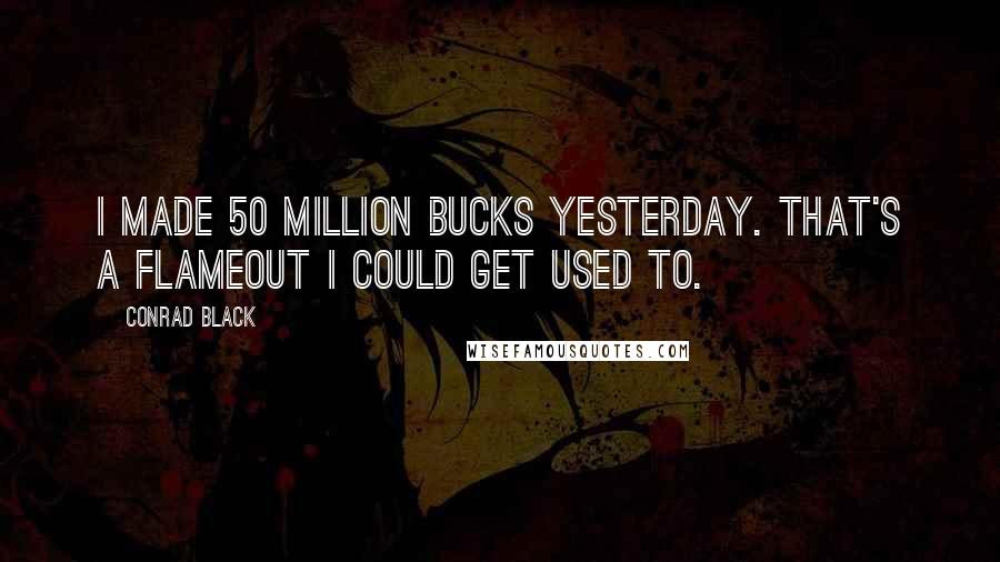 Conrad Black Quotes: I made 50 million bucks yesterday. That's a flameout I could get used to.