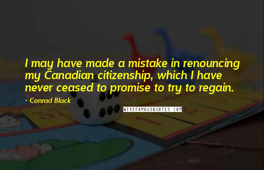 Conrad Black Quotes: I may have made a mistake in renouncing my Canadian citizenship, which I have never ceased to promise to try to regain.