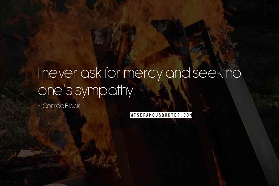 Conrad Black Quotes: I never ask for mercy and seek no one's sympathy.