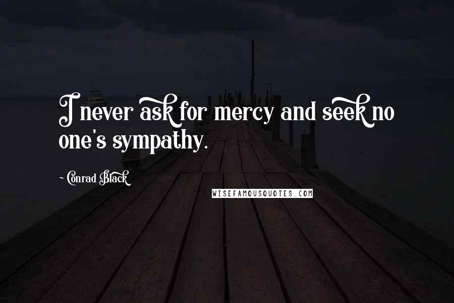 Conrad Black Quotes: I never ask for mercy and seek no one's sympathy.